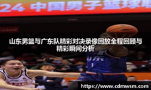 山东男篮与广东队精彩对决录像回放全程回顾与精彩瞬间分析