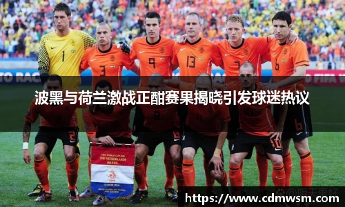 波黑与荷兰激战正酣赛果揭晓引发球迷热议